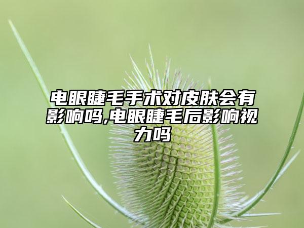 电眼睫毛手术对皮肤会有影响吗,电眼睫毛后影响视力吗