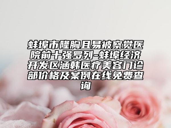 蚌埠市隆胸且易被察觉医院前十强罗列-蚌埠经济开发区涵韩医疗美容门诊部价格及案例在线免费查询