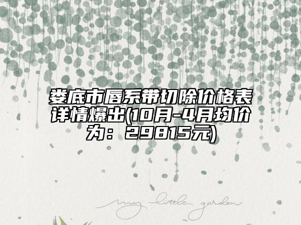 娄底市唇系带切除价格表详情爆出(10月-4月均价为：29815元)