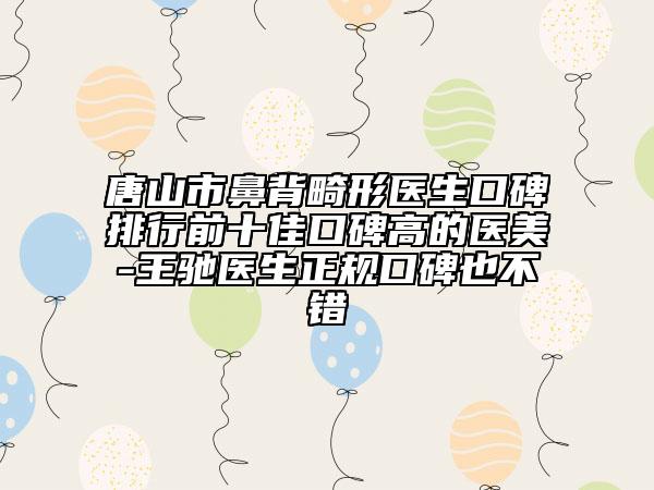 唐山市鼻背畸形医生口碑排行前十佳口碑高的医美-王驰医生正规口碑也不错