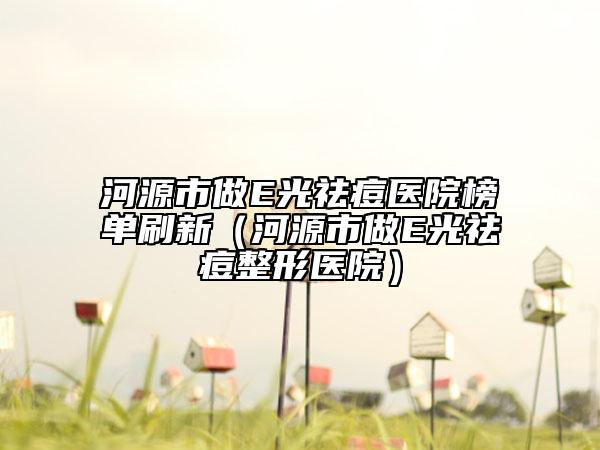 河源市做E光祛痘医院榜单刷新（河源市做E光祛痘整形医院）