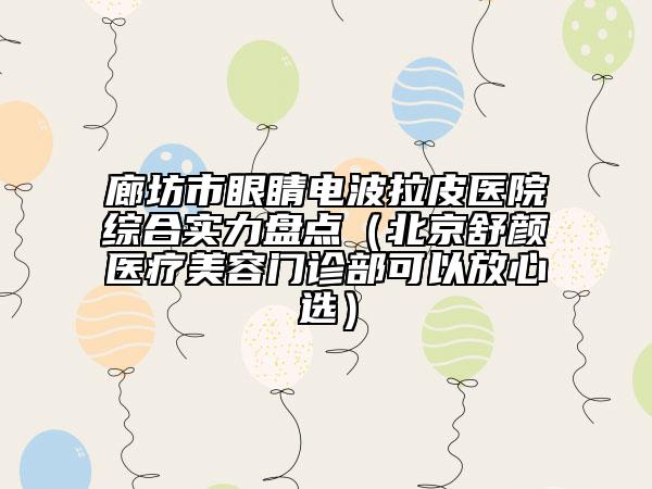 廊坊市眼睛电波拉皮医院综合实力盘点（北京舒颜医疗美容门诊部可以放心选）