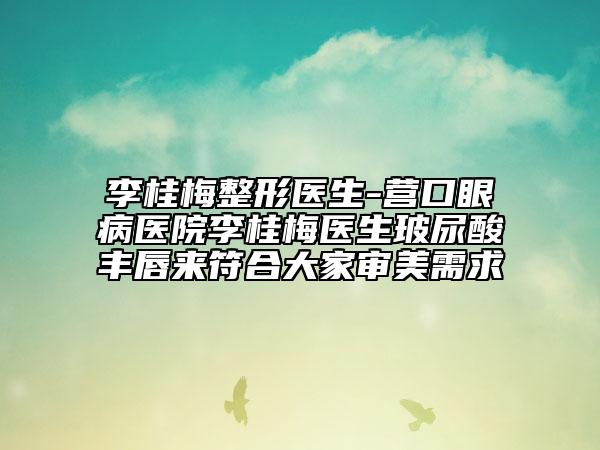 李桂梅整形医生-营口眼病医院李桂梅医生玻尿酸丰唇来符合大家审美需求