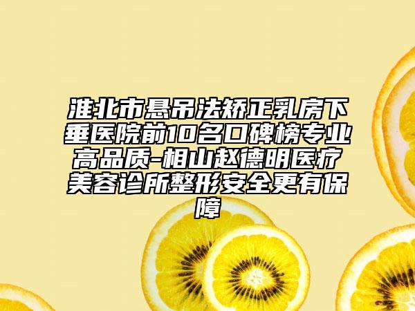 淮北市悬吊法矫正乳房下垂医院前10名口碑榜专业高品质-相山赵德明医疗美容诊所整形安全更有保障