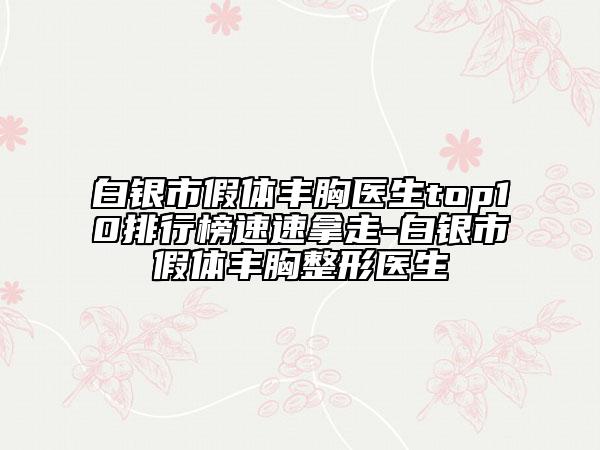 白银市假体丰胸医生top10排行榜速速拿走-白银市假体丰胸整形医生