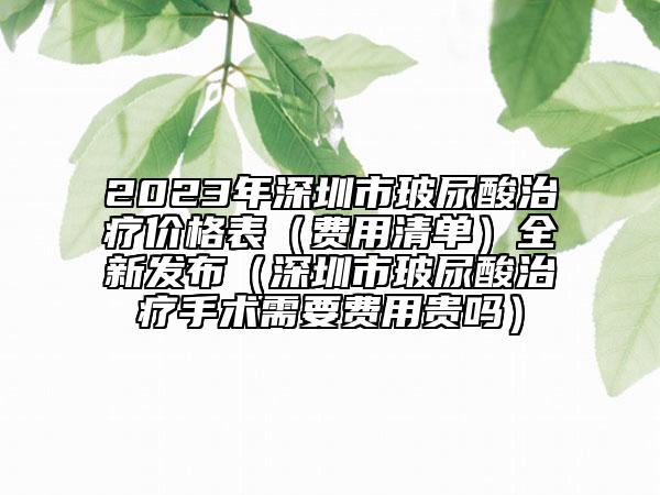 2023年深圳市玻尿酸治疗价格表（费用清单）全新发布（深圳市玻尿酸治疗手术需要费用贵吗）