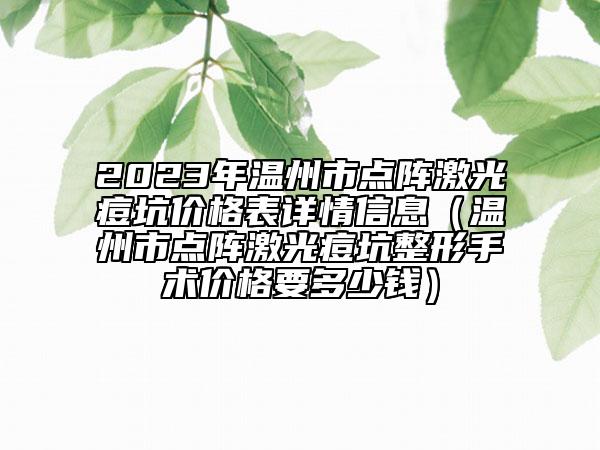 2023年温州市点阵激光痘坑价格表详情信息（温州市点阵激光痘坑整形手术价格要多少钱）