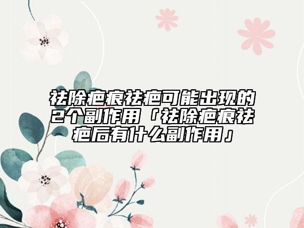 祛除疤痕祛疤可能出现的2个副作用「祛除疤痕祛疤后有什么副作用」