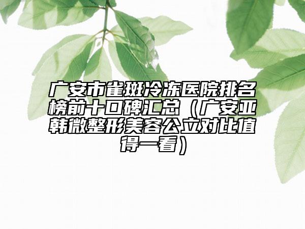 广安市雀斑冷冻医院排名榜前十口碑汇总（广安亚韩微整形美容公立对比值得一看）