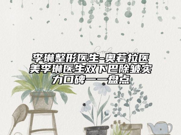 李琳整形医生-奥若拉医美李琳医生双下巴除皱实力口碑一一盘点