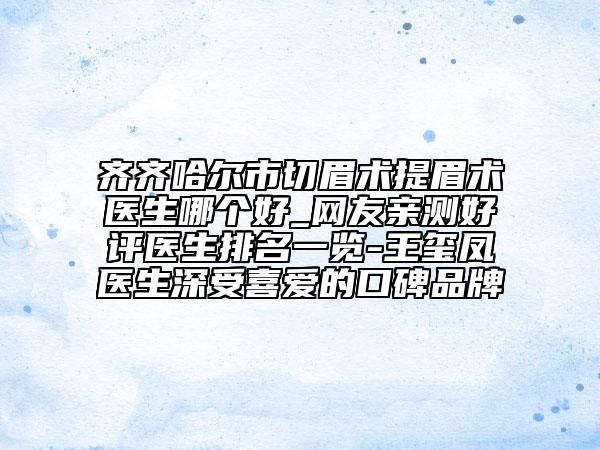 齐齐哈尔市切眉术提眉术医生哪个好_网友亲测好评医生排名一览-王玺凤医生深受喜爱的口碑品牌