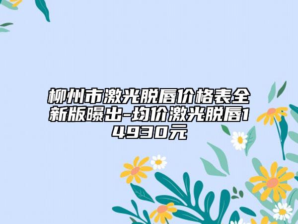 柳州市激光脱唇价格表全新版曝出-均价激光脱唇14930元