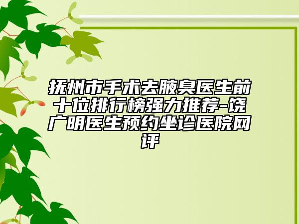 抚州市手术去腋臭医生前十位排行榜强力推荐-饶广明医生预约坐诊医院网评