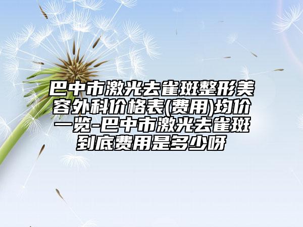 巴中市激光去雀斑整形美容外科价格表(费用)均价一览-巴中市激光去雀斑到底费用是多少呀