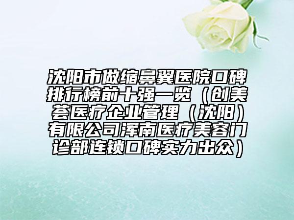 沈阳市做缩鼻翼医院口碑排行榜前十强一览（创美荟医疗企业管理（沈阳）有限公司浑南医疗美容门诊部连锁口碑实力出众）