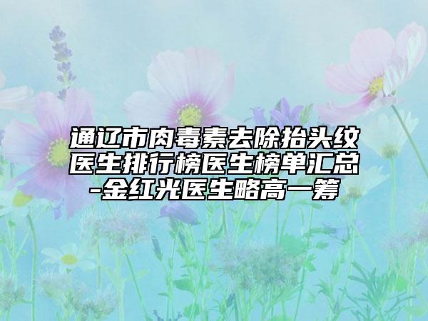 通辽市肉毒素去除抬头纹医生排行榜医生榜单汇总-金红光医生略高一筹