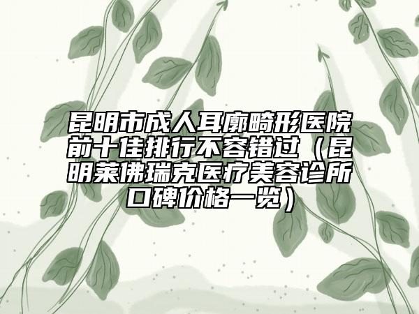 昆明市成人耳廓畸形医院前十佳排行不容错过（昆明莱佛瑞克医疗美容诊所口碑价格一览）