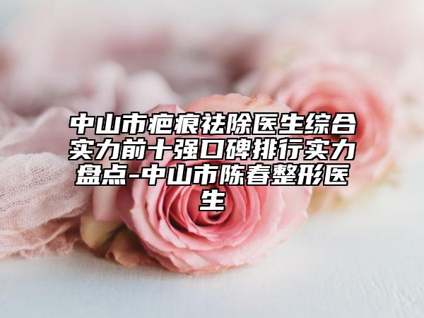 中山市疤痕祛除医生综合实力前十强口碑排行实力盘点-中山市陈春整形医生