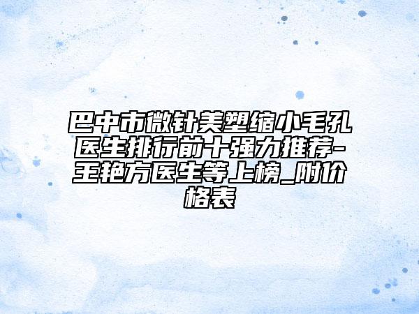 巴中市微针美塑缩小毛孔医生排行前十强力推荐-王艳方医生等上榜_附价格表