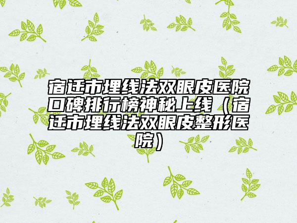宿迁市埋线法双眼皮医院口碑排行榜神秘上线（宿迁市埋线法双眼皮整形医院）