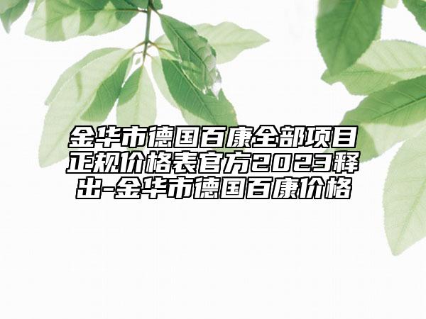 金华市德国百康全部项目正规价格表官方2023释出-金华市德国百康价格