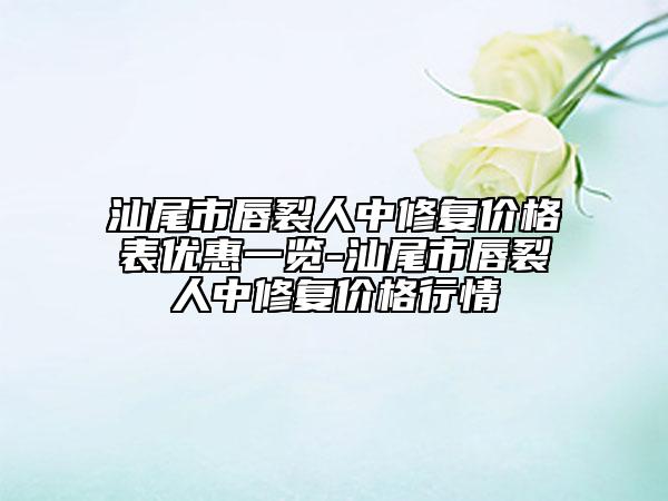 汕尾市唇裂人中修复价格表优惠一览-汕尾市唇裂人中修复价格行情
