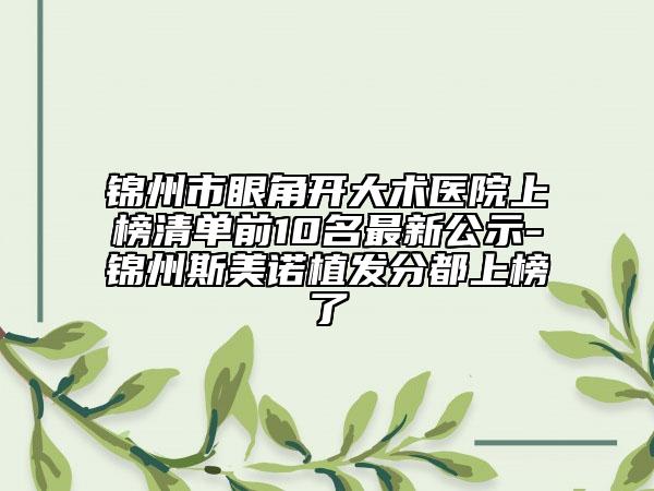 锦州市眼角开大术医院上榜清单前10名最新公示-锦州斯美诺植发分都上榜了