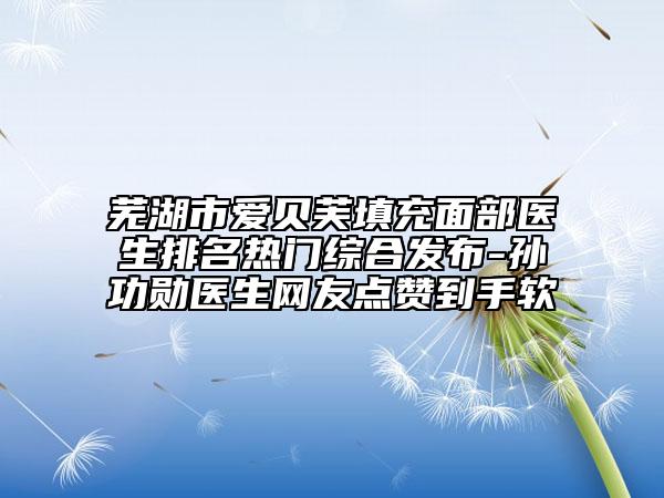 芜湖市爱贝芙填充面部医生排名热门综合发布-孙功勋医生网友点赞到手软