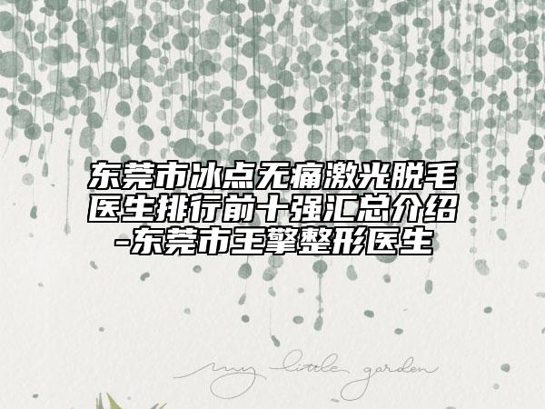 东莞市冰点无痛激光脱毛医生排行前十强汇总介绍-东莞市王擎整形医生