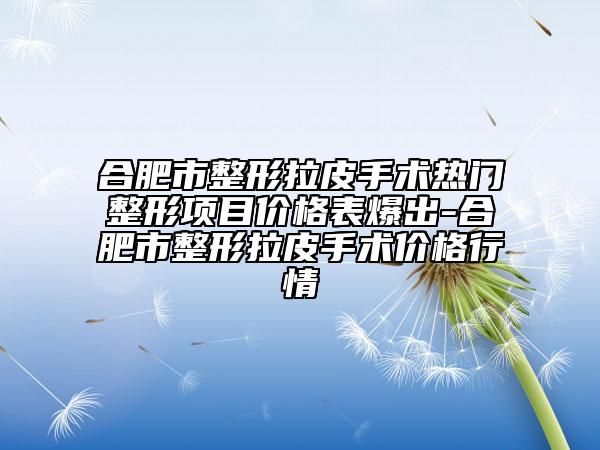合肥市整形拉皮手术热门整形项目价格表爆出-合肥市整形拉皮手术价格行情