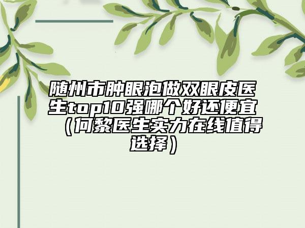随州市肿眼泡做双眼皮医生top10强哪个好还便宜（何黎医生实力在线值得选择）