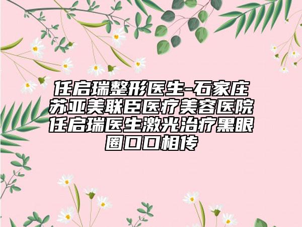 任启瑞整形医生-石家庄苏亚美联臣医疗美容医院任启瑞医生激光治疗黑眼圈口口相传