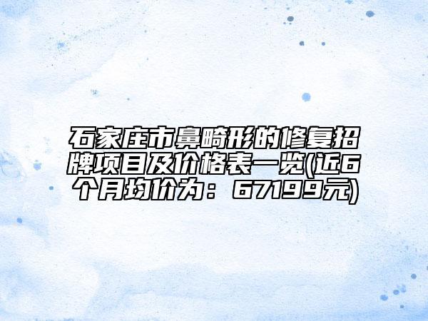 石家庄市鼻畸形的修复招牌项目及价格表一览(近6个月均价为：67199元)