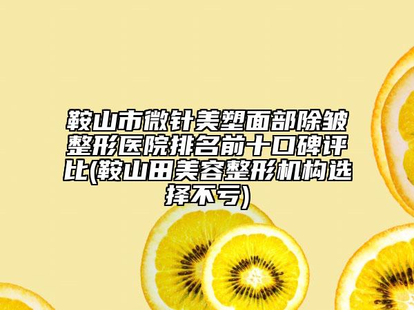 鞍山市微针美塑面部除皱整形医院排名前十口碑评比(鞍山田美容整形机构选择不亏)