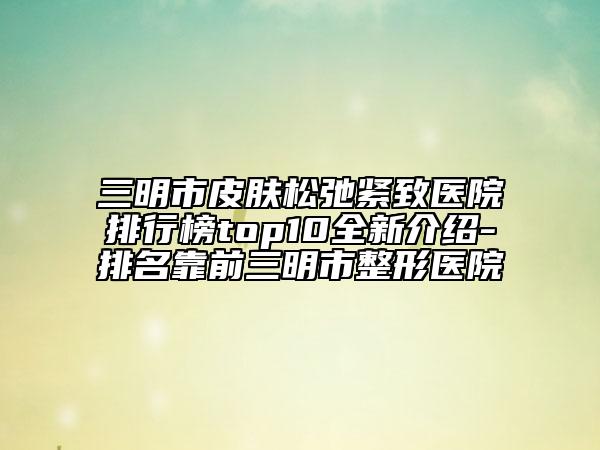三明市皮肤松弛紧致医院排行榜top10全新介绍-排名靠前三明市整形医院