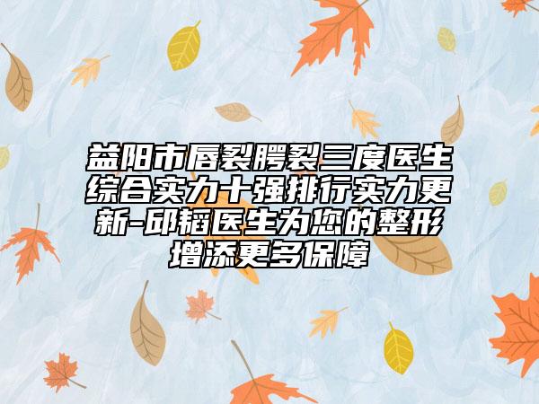 益阳市唇裂腭裂三度医生综合实力十强排行实力更新-邱韬医生为您的整形增添更多保障