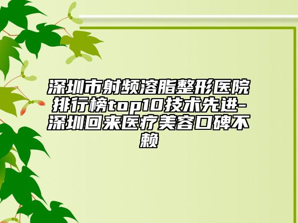 深圳市射频溶脂整形医院排行榜top10技术先进-深圳回来医疗美容口碑不赖