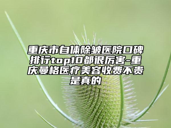 重庆市自体除皱医院口碑排行top10都很厉害-重庆曼格医疗美容收费不贵是真的