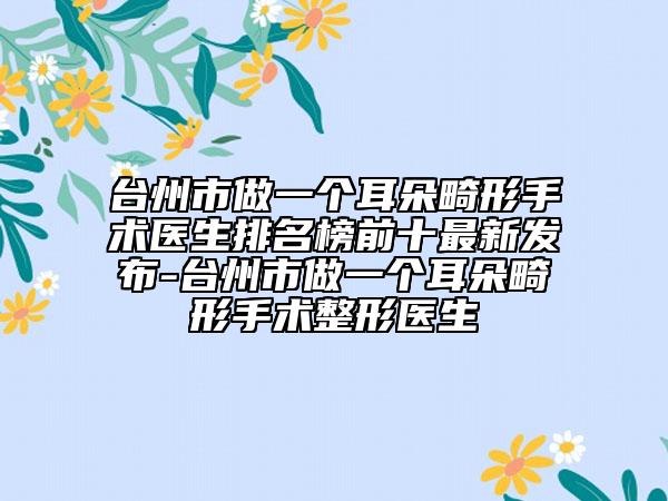 台州市做一个耳朵畸形手术医生排名榜前十最新发布-台州市做一个耳朵畸形手术整形医生