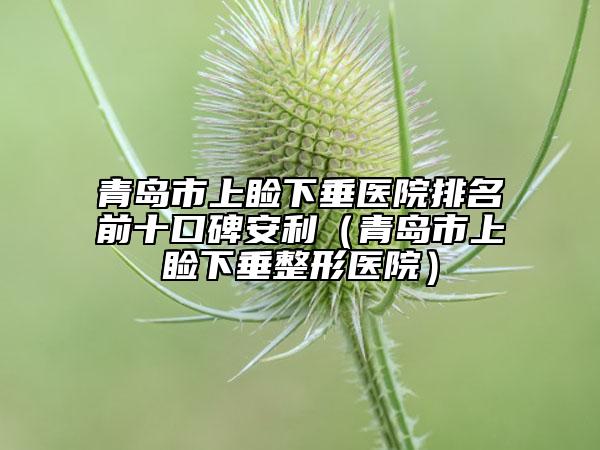 青岛市上睑下垂医院排名前十口碑安利（青岛市上睑下垂整形医院）