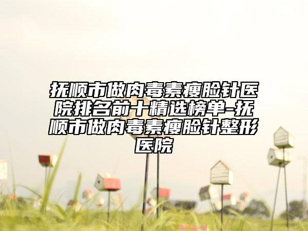 抚顺市做肉毒素瘦脸针医院排名前十精选榜单-抚顺市做肉毒素瘦脸针整形医院