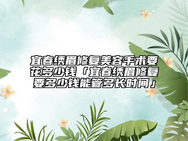 宜春绣眉修复美容手术要花多少钱「宜春绣眉修复要多少钱能管多长时间」