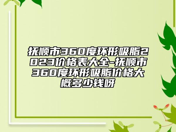 抚顺市360度环形吸脂2023价格表大全-抚顺市360度环形吸脂价格大概多少钱呀