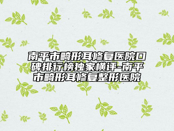 南平市畸形耳修复医院口碑排行榜独家横评-南平市畸形耳修复整形医院