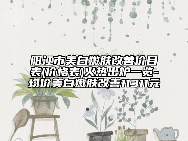 阳江市美白嫩肤改善价目表(价格表)火热出炉一览-均价美白嫩肤改善11311元