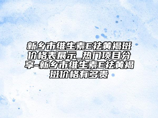 新乡市维生素E祛黄褐斑价格表展示_热门项目分享-新乡市维生素E祛黄褐斑价格有多贵