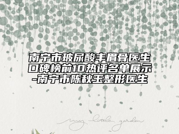 南宁市玻尿酸丰眉骨医生口碑榜前10热评名单展示-南宁市陈秋玉整形医生