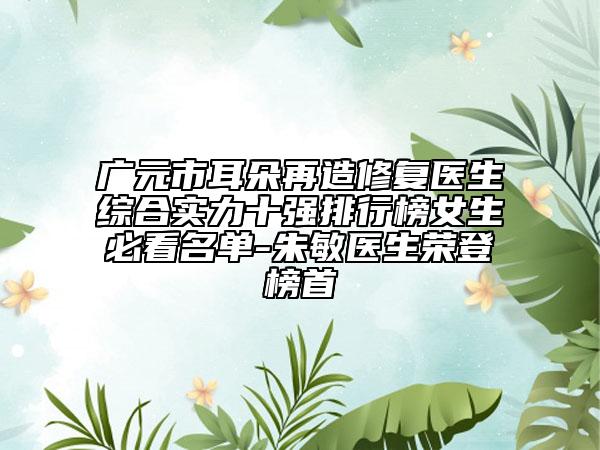广元市耳朵再造修复医生综合实力十强排行榜女生必看名单-朱敏医生荣登榜首
