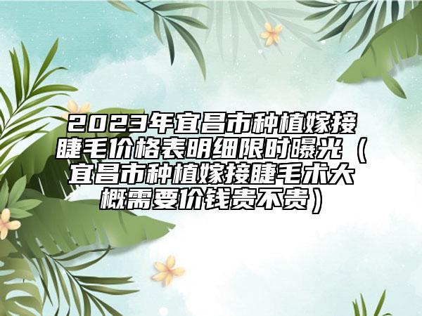 2023年宜昌市种植嫁接睫毛价格表明细限时曝光（宜昌市种植嫁接睫毛术大概需要价钱贵不贵）