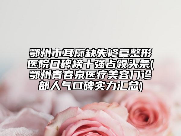 鄂州市耳廓缺失修复整形医院口碑榜十强占领头条(鄂州青春泉医疗美容门诊部人气口碑实力汇总)